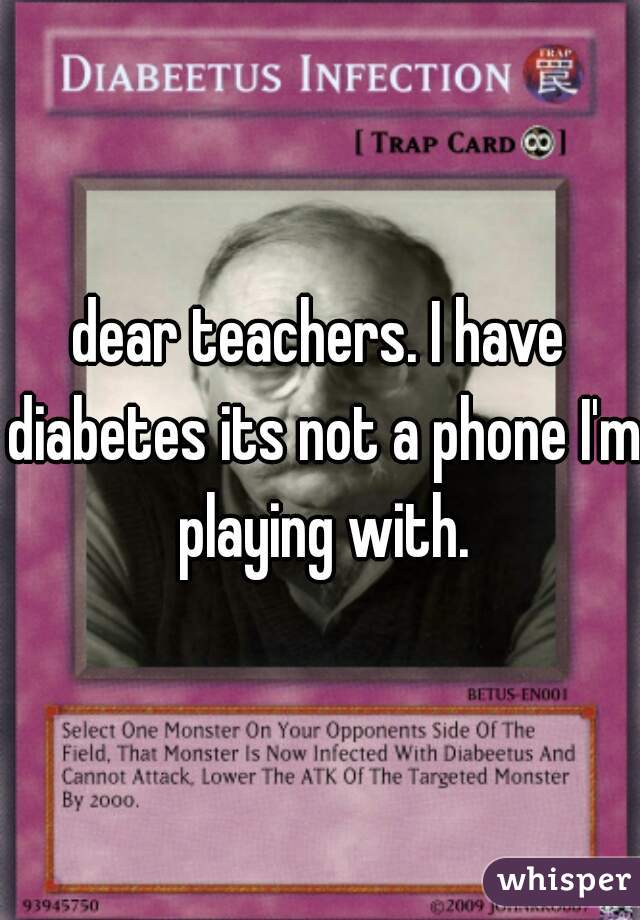 dear teachers. I have diabetes its not a phone I'm playing with.