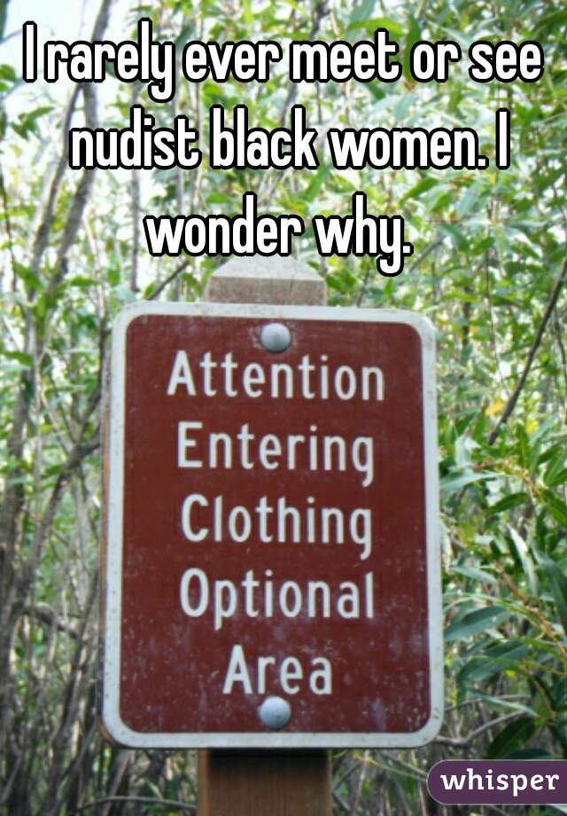 I rarely ever meet or see nudist black women. I wonder why.  