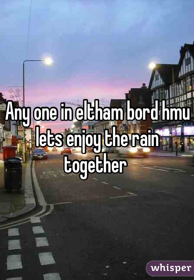 Any one in eltham bord hmu lets enjoy the rain together 
