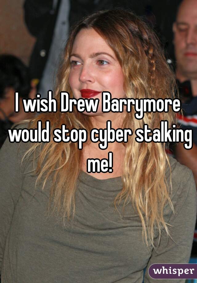 I wish Drew Barrymore would stop cyber stalking me!