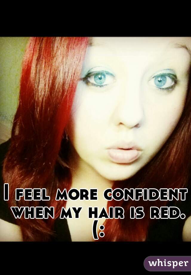 I feel more confident when my hair is red. (: