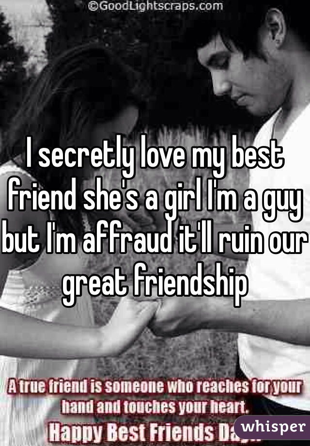 I secretly love my best friend she's a girl I'm a guy but I'm affraud it'll ruin our great friendship