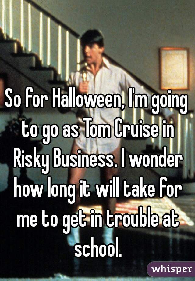 So for Halloween, I'm going to go as Tom Cruise in Risky Business. I wonder how long it will take for me to get in trouble at school.