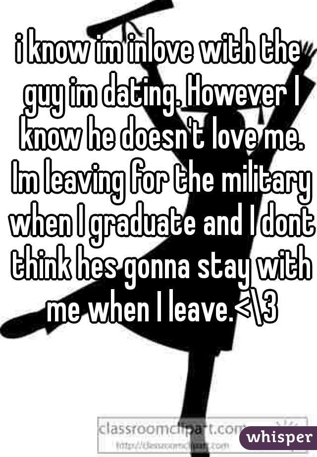 i know im inlove with the guy im dating. However I know he doesn't love me. Im leaving for the military when I graduate and I dont think hes gonna stay with me when I leave.<\3