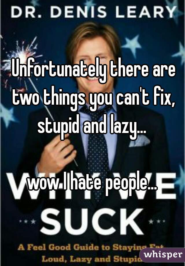  Unfortunately there are two things you can't fix, stupid and lazy... 

wow I hate people...