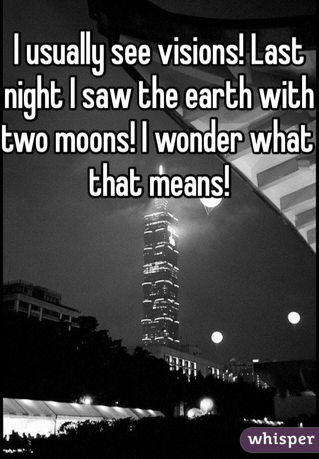 I usually see visions! Last night I saw the earth with two moons! I wonder what that means!