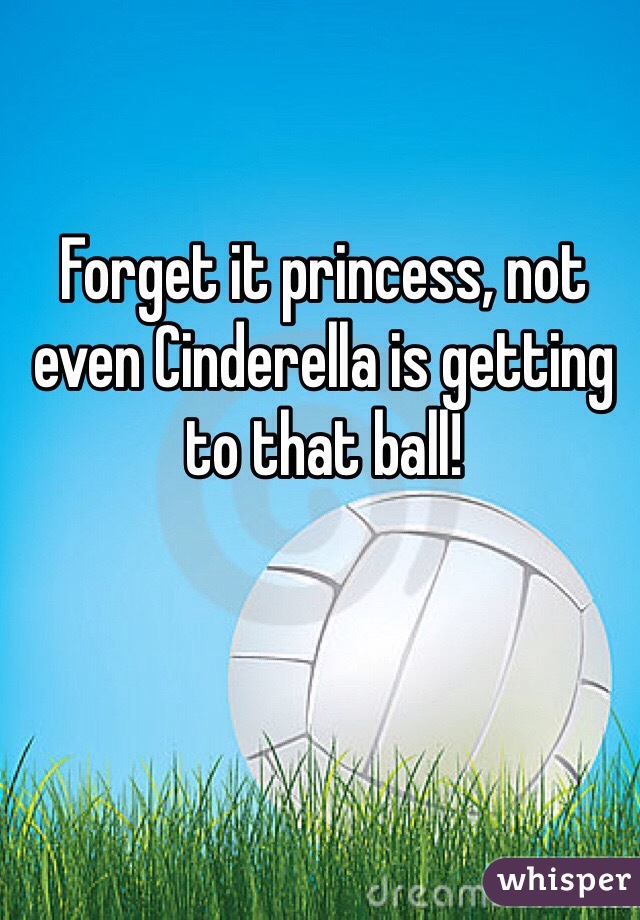 Forget it princess, not even Cinderella is getting to that ball! 
