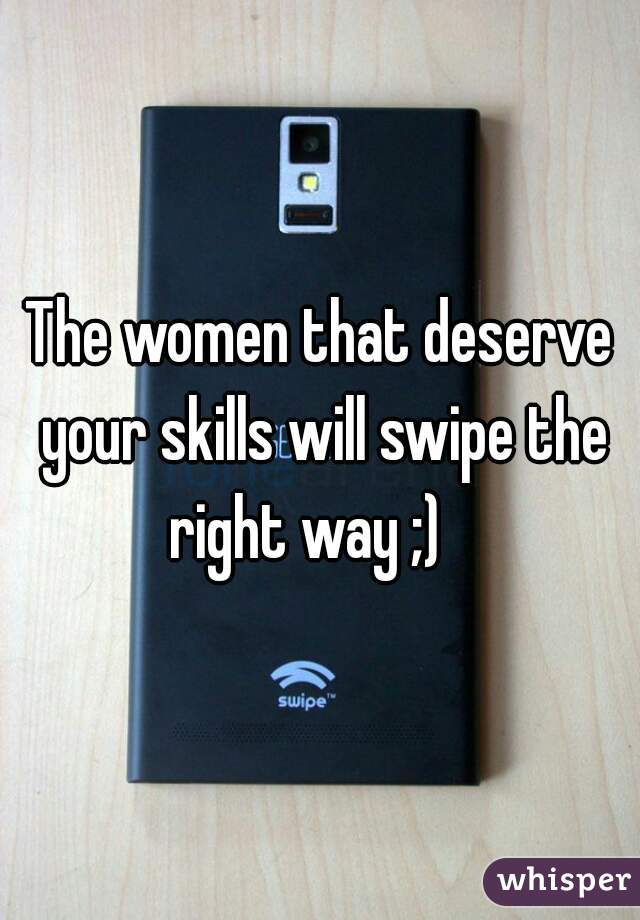 The women that deserve your skills will swipe the right way ;)   