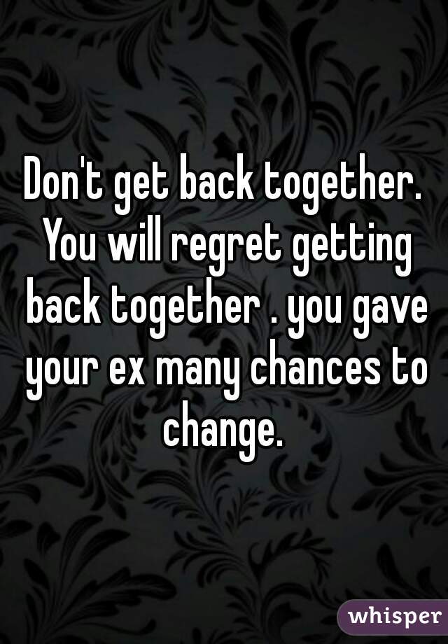 Don't get back together. You will regret getting back together . you gave your ex many chances to change. 