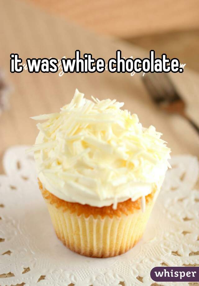 it was white chocolate.