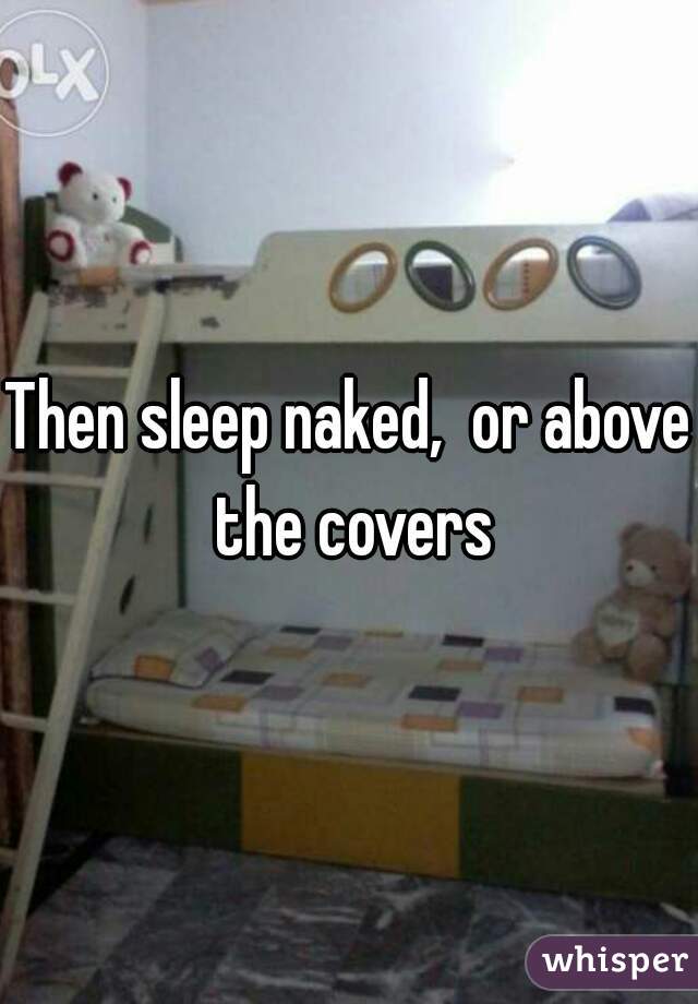 Then sleep naked,  or above the covers
