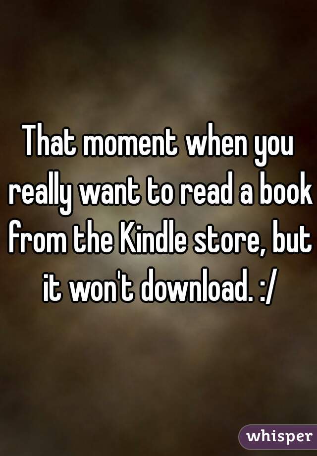 That moment when you really want to read a book from the Kindle store, but it won't download. :/