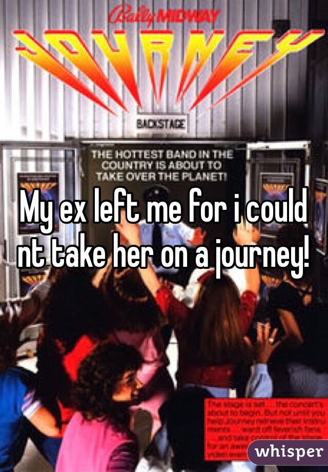 My ex left me for i could nt take her on a journey!