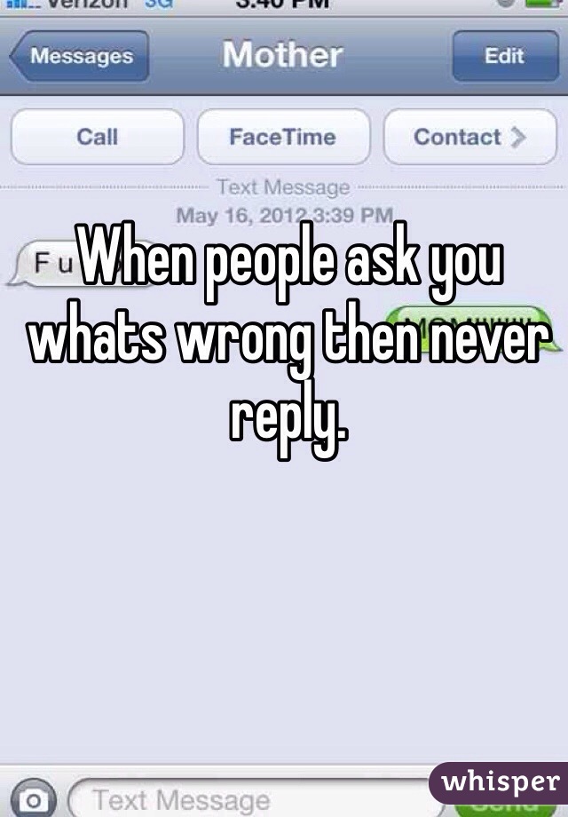 When people ask you whats wrong then never reply. 