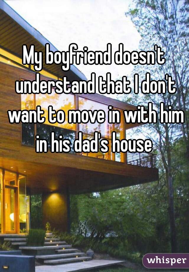 My boyfriend doesn't understand that I don't want to move in with him in his dad's house 
