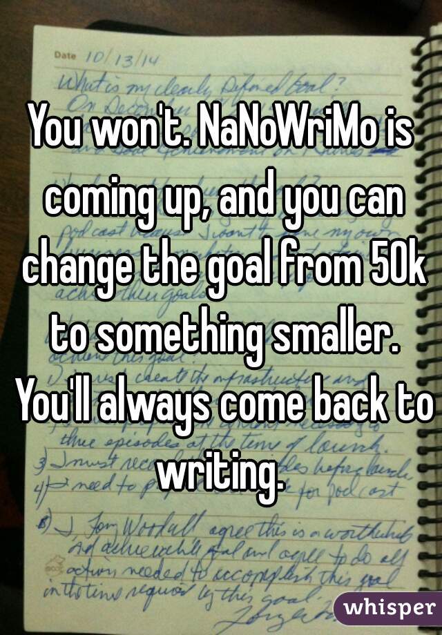 You won't. NaNoWriMo is coming up, and you can change the goal from 50k to something smaller. You'll always come back to writing. 