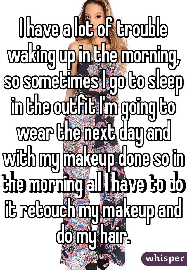 I have a lot of trouble waking up in the morning, so sometimes I go to sleep in the outfit I'm going to wear the next day and with my makeup done so in the morning all I have to do it retouch my makeup and do my hair. 