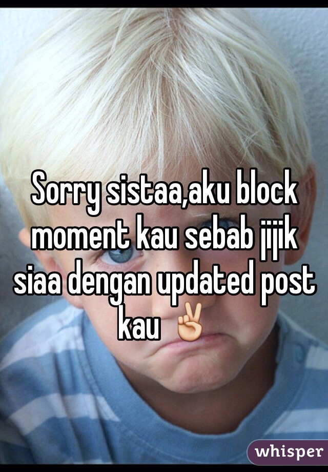 Sorry sistaa,aku block moment kau sebab jijik siaa dengan updated post kau ✌️
