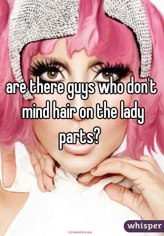 are there guys who don't mind hair on the lady parts?  