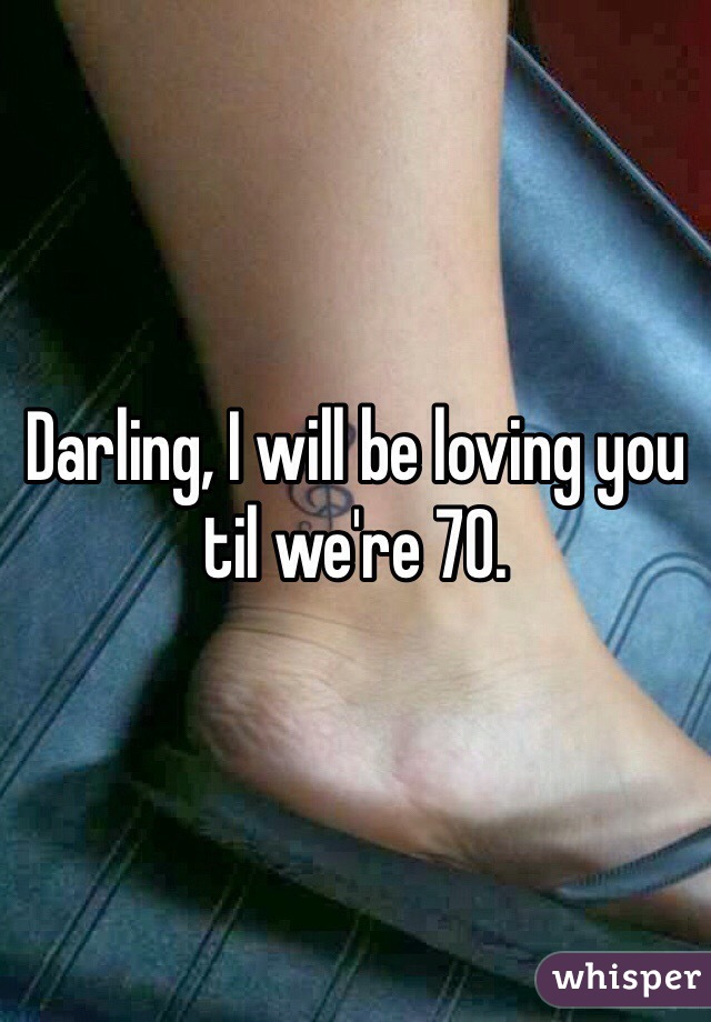 Darling, I will be loving you til we're 70.
