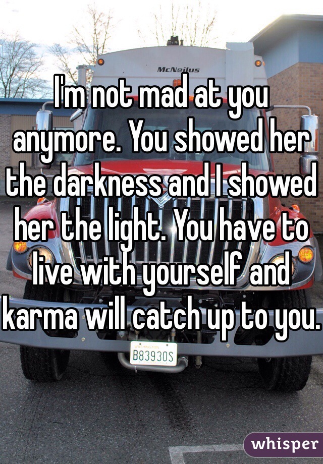 I'm not mad at you anymore. You showed her the darkness and I showed her the light. You have to live with yourself and karma will catch up to you.