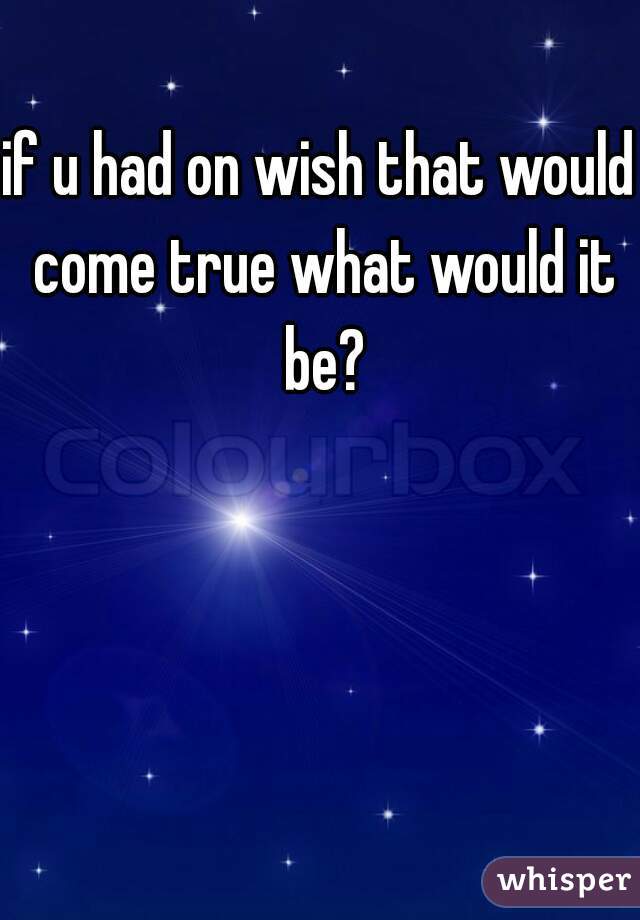 if u had on wish that would come true what would it be?