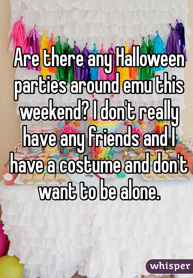 Are there any Halloween parties around emu this weekend? I don't really have any friends and I have a costume and don't want to be alone. 
