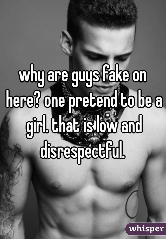 why are guys fake on here? one pretend to be a girl. that is low and disrespectful. 