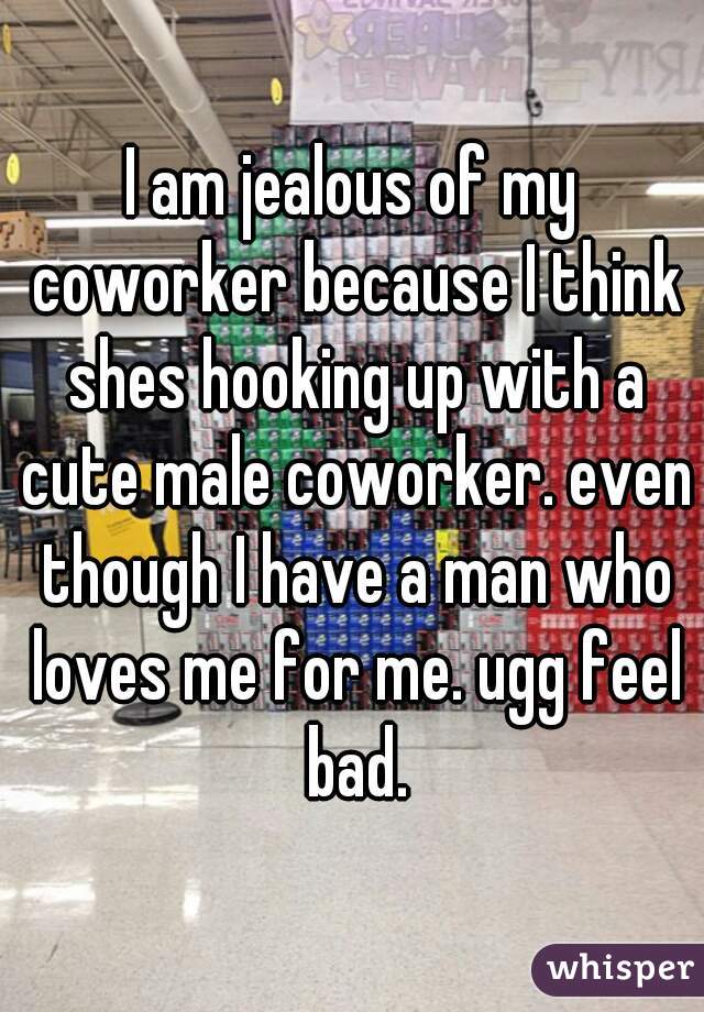I am jealous of my coworker because I think shes hooking up with a cute male coworker. even though I have a man who loves me for me. ugg feel bad.