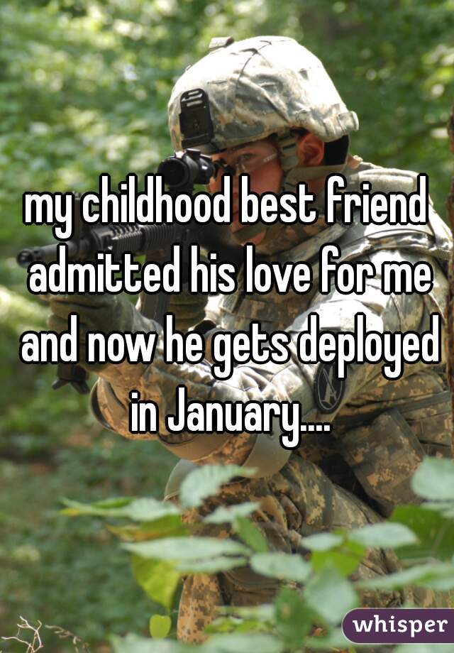 my childhood best friend admitted his love for me and now he gets deployed in January....