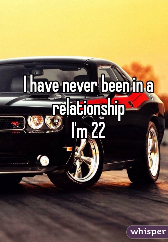 I have never been in a relationship 
I'm 22