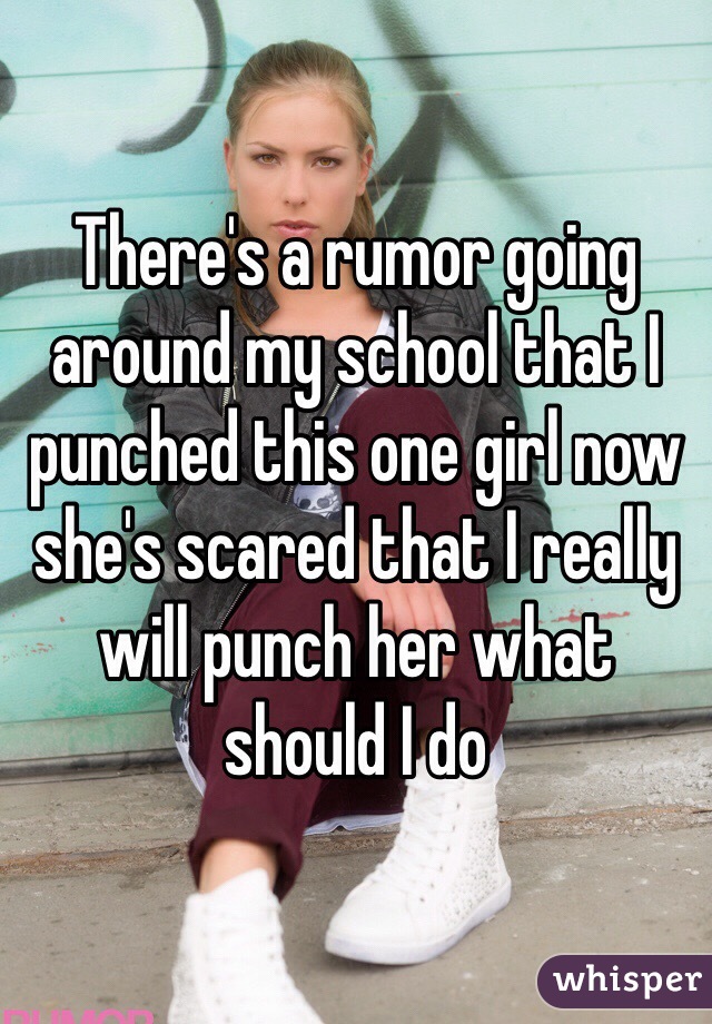 There's a rumor going around my school that I punched this one girl now she's scared that I really will punch her what should I do 