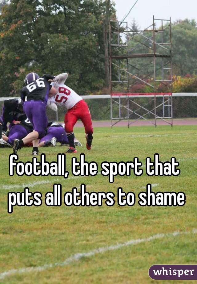 football, the sport that puts all others to shame