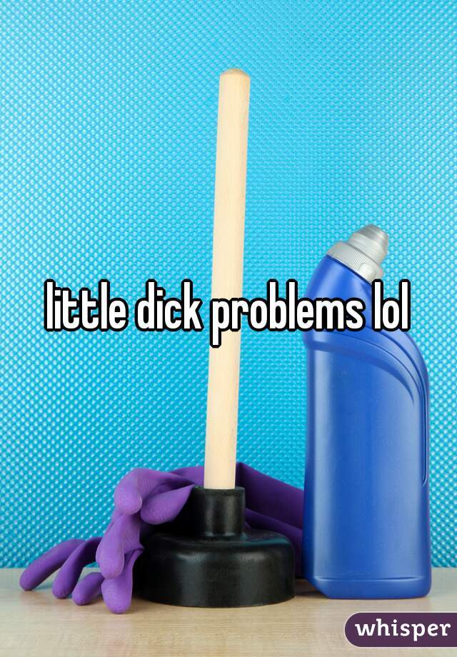 little dick problems lol