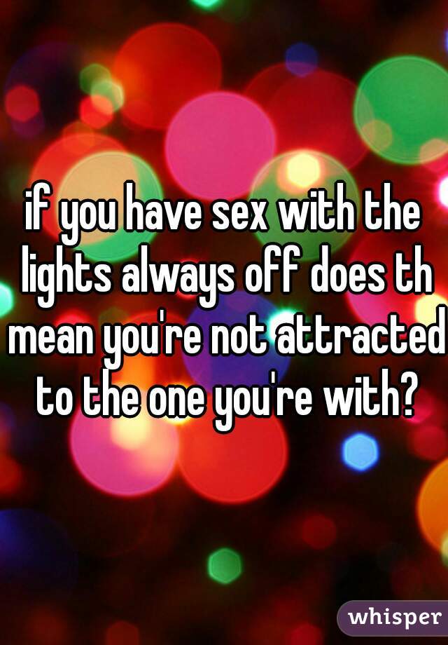 if you have sex with the lights always off does th mean you're not attracted to the one you're with?