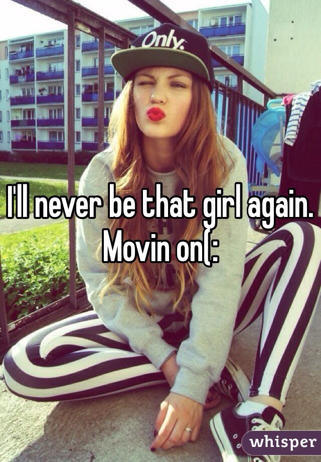 I'll never be that girl again. Movin on(: