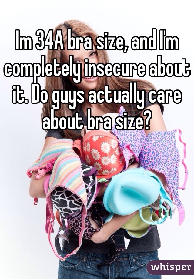 Im 34A bra size, and I'm completely insecure about it. Do guys actually care about bra size? 