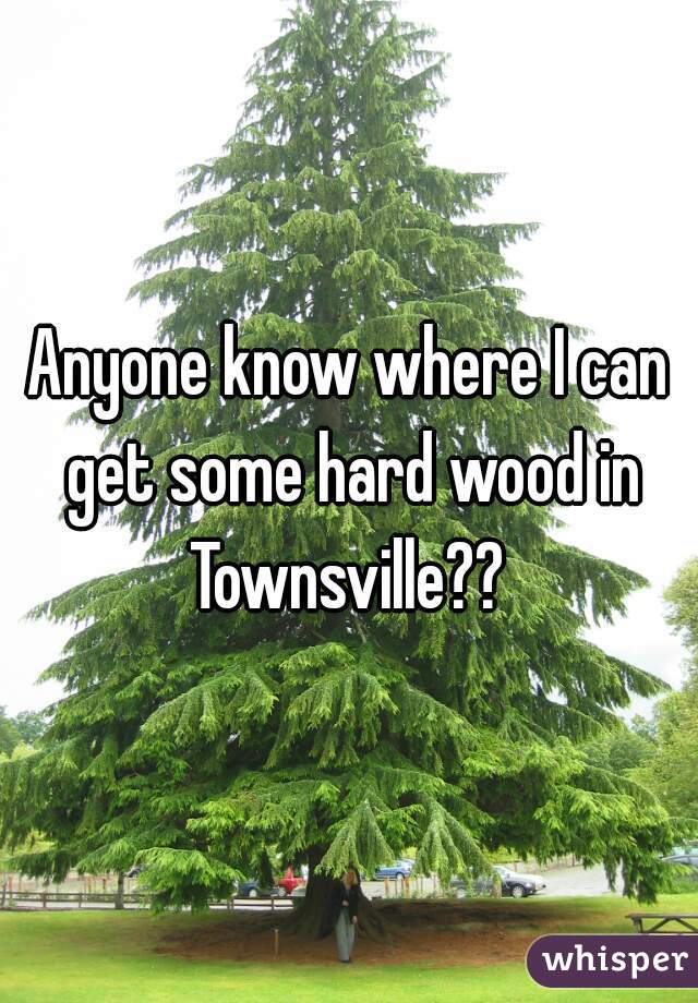 Anyone know where I can get some hard wood in Townsville?? 