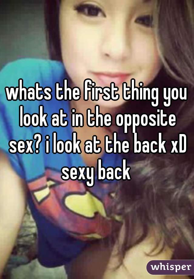 whats the first thing you look at in the opposite sex? i look at the back xD sexy back 