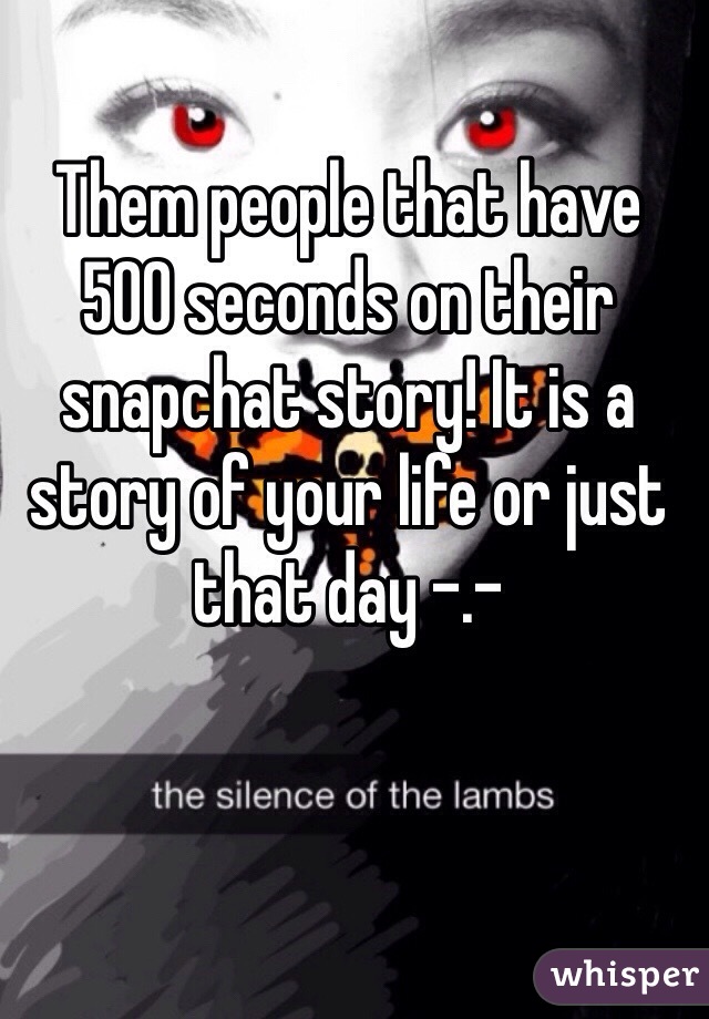 Them people that have 500 seconds on their snapchat story! It is a story of your life or just that day -.-