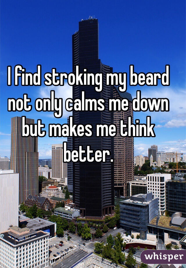 I find stroking my beard not only calms me down but makes me think better. 