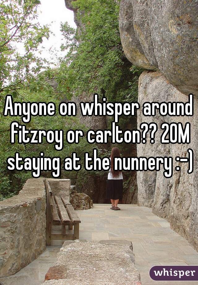 Anyone on whisper around fitzroy or carlton?? 20M staying at the nunnery :-)