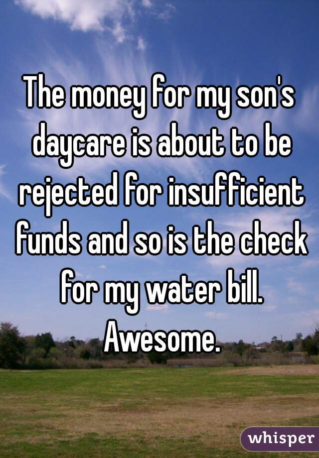 The money for my son's daycare is about to be rejected for insufficient funds and so is the check for my water bill. Awesome.