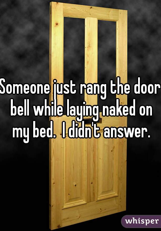 Someone just rang the door bell while laying naked on my bed.  I didn't answer.