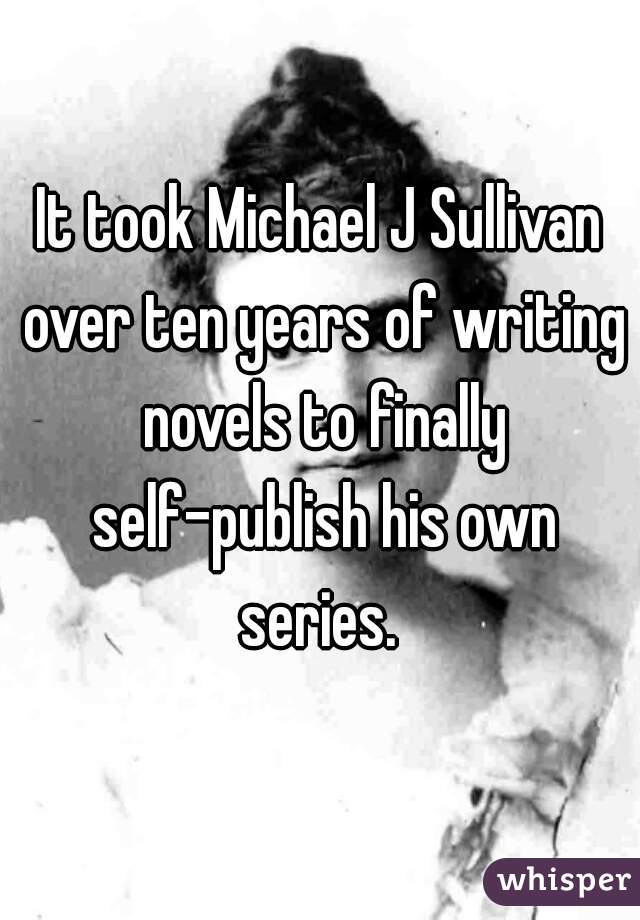 It took Michael J Sullivan over ten years of writing novels to finally self-publish his own series. 