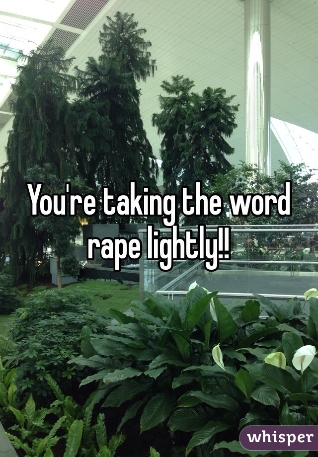You're taking the word rape lightly!! 