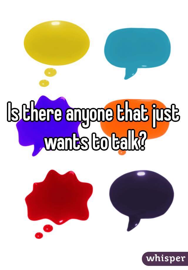 Is there anyone that just wants to talk?