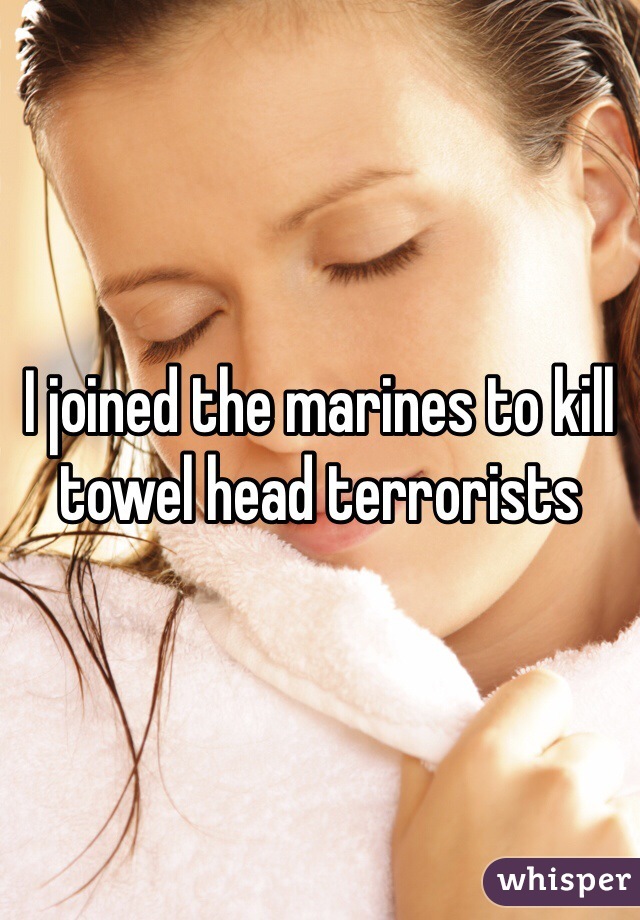 I joined the marines to kill towel head terrorists 