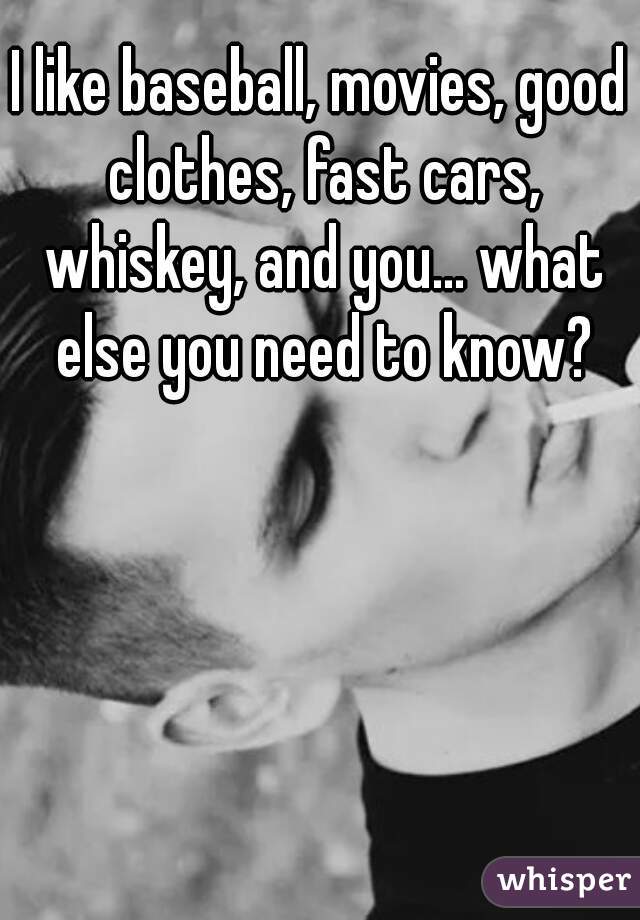 I like baseball, movies, good clothes, fast cars, whiskey, and you... what else you need to know?

 