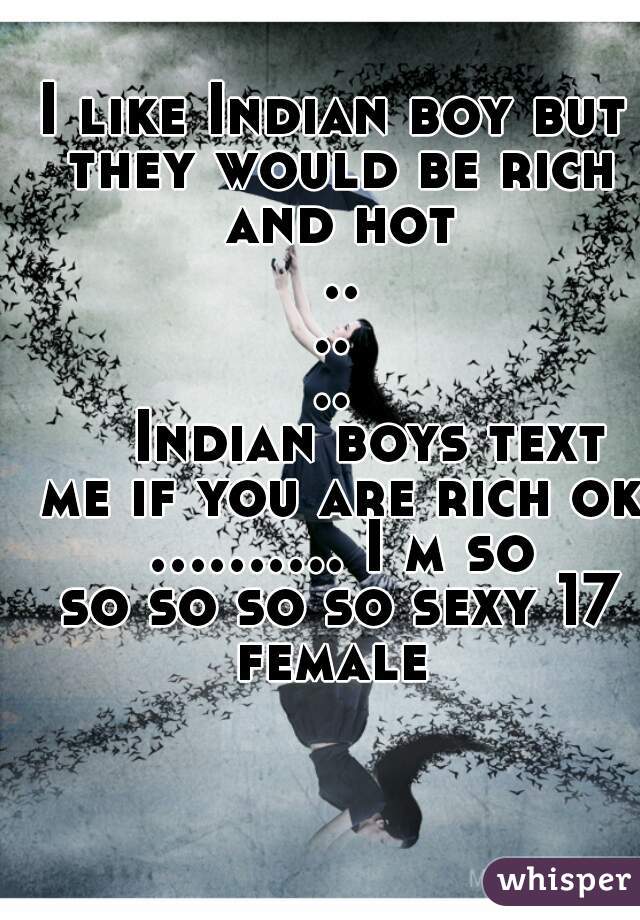 I like Indian boy but they would be rich and hot ......
    Indian boys text me if you are rich ok .......... I m so so so so so sexy 17 female 